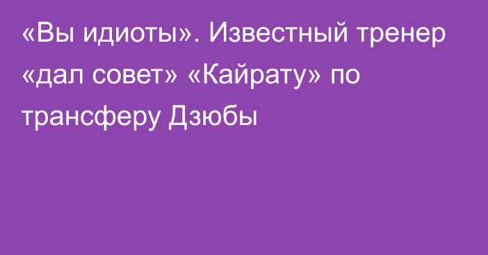 «Вы идиоты». Известный тренер «дал совет» «Кайрату» по трансферу Дзюбы