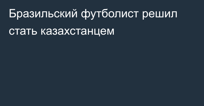 Бразильский футболист решил стать казахстанцем