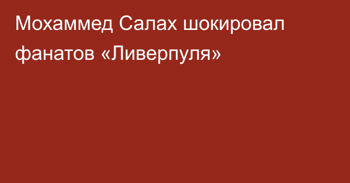 Мохаммед Салах шокировал фанатов «Ливерпуля»