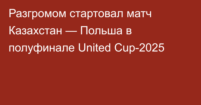 Разгромом стартовал матч Казахстан — Польша в полуфинале United Cup-2025