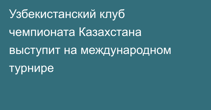 Узбекистанский клуб чемпионата Казахстана выступит на международном турнире