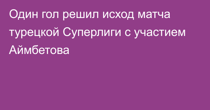 Один гол решил исход матча турецкой Суперлиги с участием Аймбетова