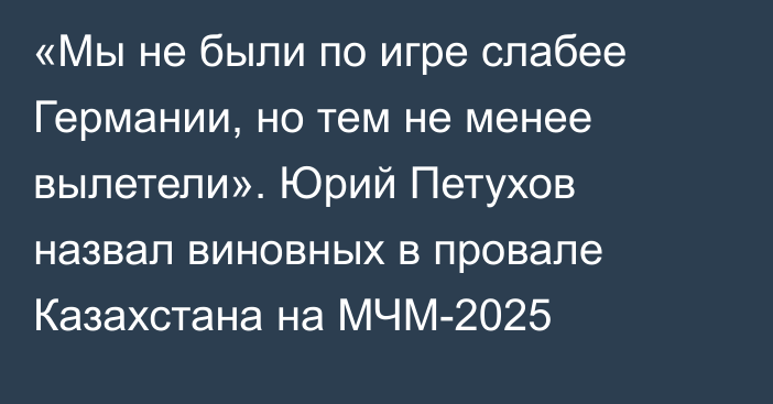 «Мы не были по игре слабее Германии, но тем не менее вылетели». Юрий Петухов назвал виновных в провале Казахстана на МЧМ-2025