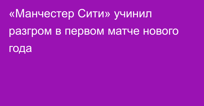 «Манчестер Сити» учинил разгром в первом матче нового года