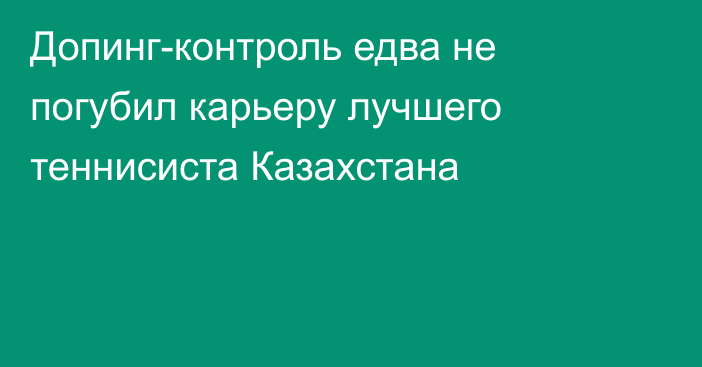 Допинг-контроль едва не погубил карьеру лучшего теннисиста Казахстана