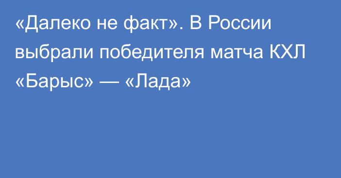 «Далеко не факт». В России выбрали победителя матча КХЛ «Барыс» — «Лада»