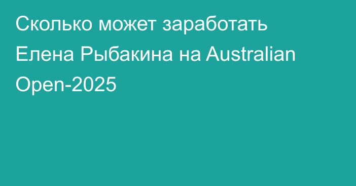 Сколько может заработать Елена Рыбакина на Australian Open-2025