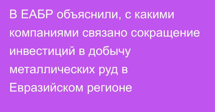 В ЕАБР объяснили, с какими компаниями связано сокращение инвестиций в добычу металлических руд в Евразийском регионе