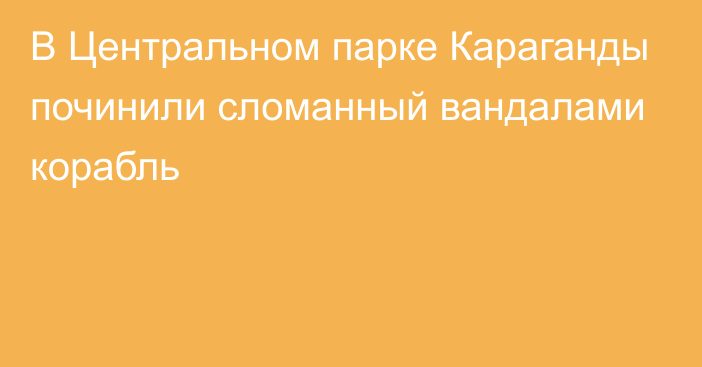 В Центральном парке Караганды починили сломанный вандалами корабль