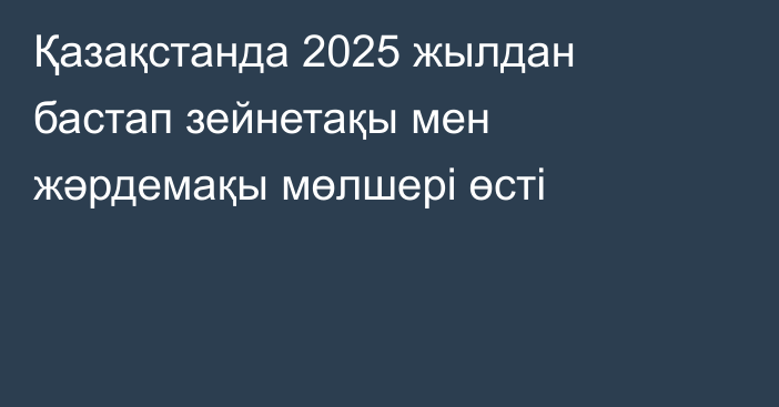 Қазақстанда 2025 жылдан бастап зейнетақы мен жәрдемақы мөлшері өсті