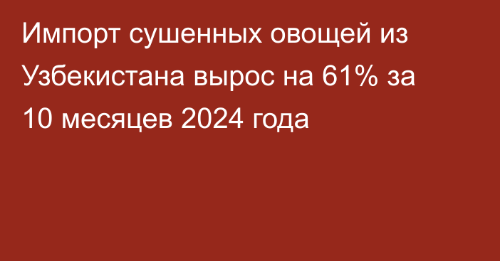 Импорт сушенных овощей из Узбекистана вырос на 61% за 10 месяцев 2024 года