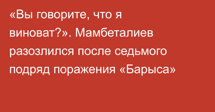 «Вы говорите, что я виноват?». Мамбеталиев разозлился после седьмого подряд поражения «Барыса»