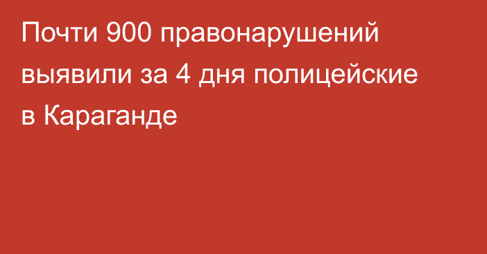 Почти 900 правонарушений выявили за 4 дня полицейские в Караганде