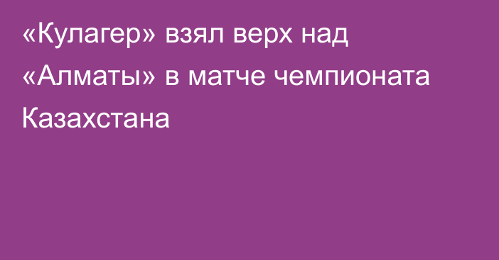 «Кулагер» взял верх над «Алматы» в матче чемпионата Казахстана