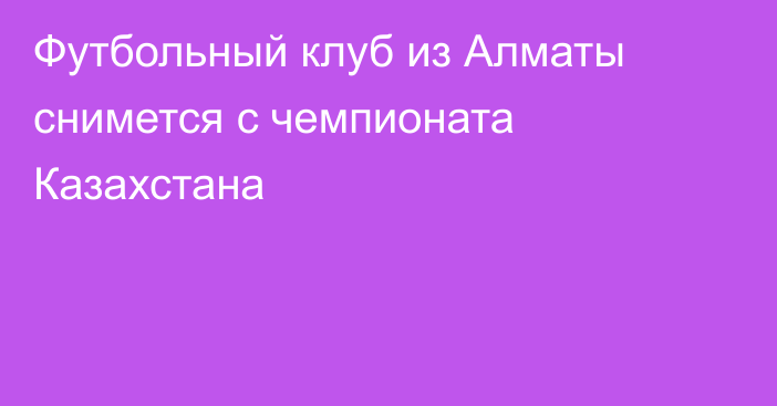 Футбольный клуб из Алматы снимется с чемпионата Казахстана