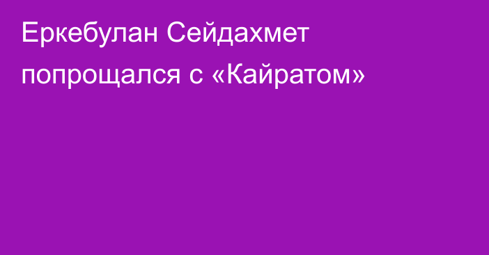 Еркебулан Сейдахмет попрощался с «Кайратом»