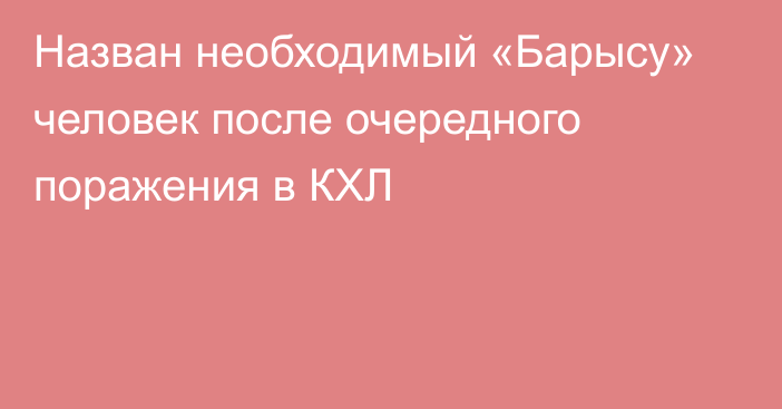 Назван необходимый «Барысу» человек после очередного поражения в КХЛ