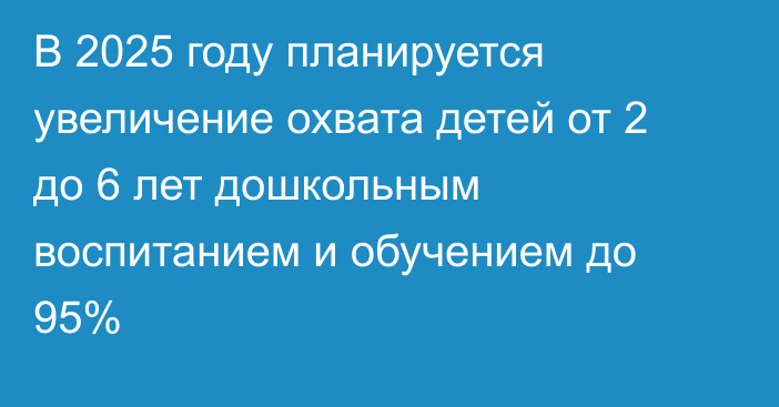 В 2025 году планируется увеличение охвата детей от 2 до 6 лет дошкольным воспитанием и обучением до 95%