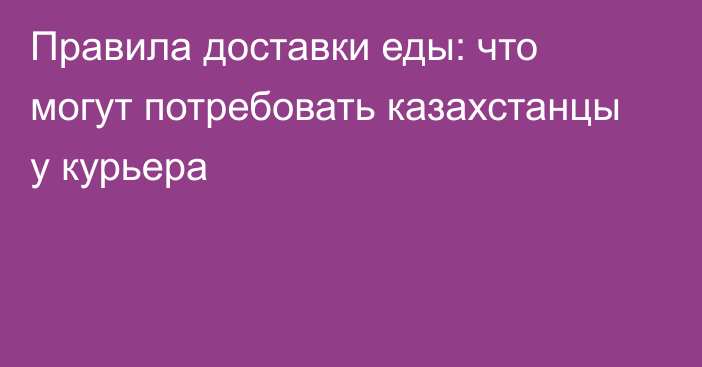 Правила доставки еды: что могут потребовать казахстанцы у курьера