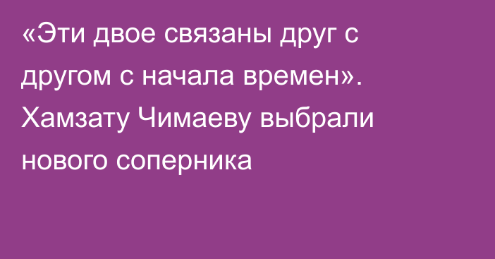 «Эти двое связаны друг с другом с начала времен». Хамзату Чимаеву выбрали нового соперника