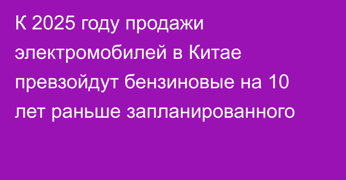 К 2025 году продажи электромобилей в Китае превзойдут бензиновые на 10 лет раньше запланированного