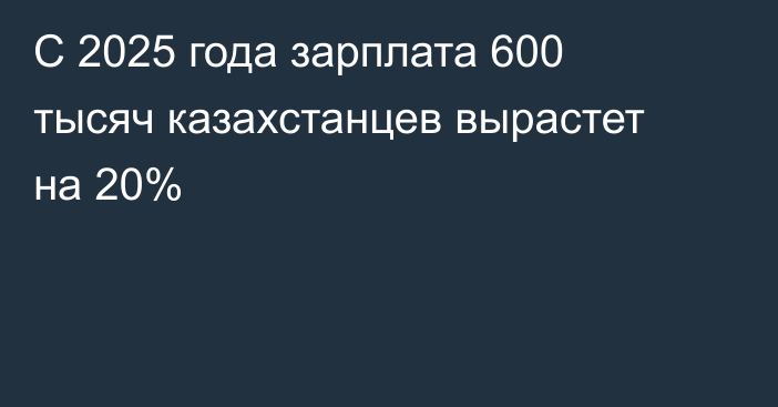 С 2025 года зарплата 600 тысяч казахстанцев вырастет на 20%