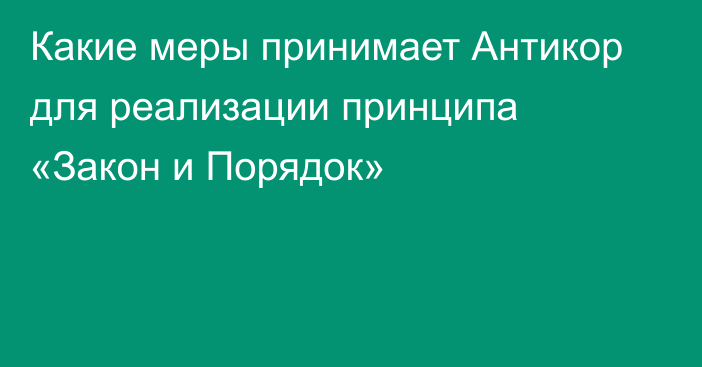 Какие меры принимает Антикор для реализации принципа «Закон и Порядок»