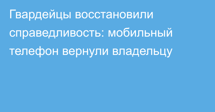 Гвардейцы восстановили справедливость: мобильный телефон вернули владельцу