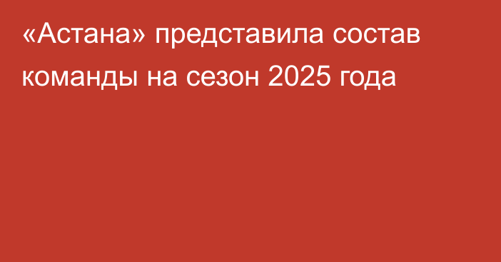 «Астана» представила состав команды на сезон 2025 года