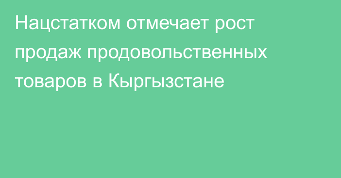 Нацстатком отмечает рост продаж продовольственных товаров в Кыргызстане