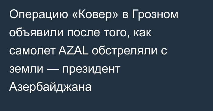 Операцию «Ковер» в Грозном объявили после того, как самолет AZAL обстреляли с земли — президент Азербайджана