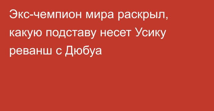 Экс-чемпион мира раскрыл, какую подставу несет Усику реванш с Дюбуа