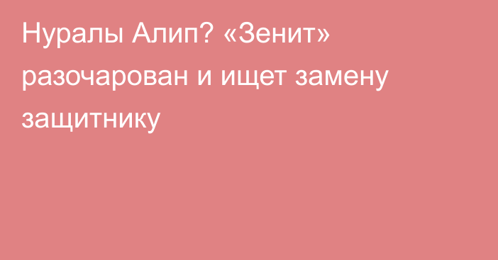 Нуралы Алип? «Зенит» разочарован и ищет замену защитнику