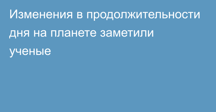 Изменения в продолжительности дня на планете заметили ученые