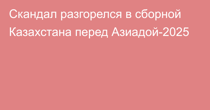 Скандал разгорелся в сборной Казахстана перед Азиадой-2025