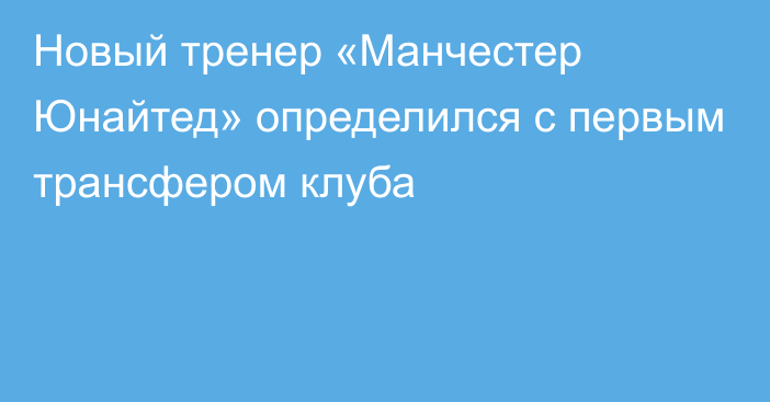 Новый тренер «Манчестер Юнайтед» определился с первым трансфером клуба