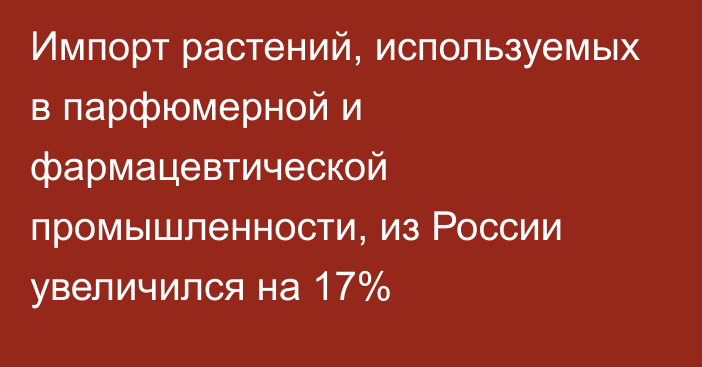 Импорт растений, используемых в парфюмерной и фармацевтической промышленности, из России увеличился на 17%