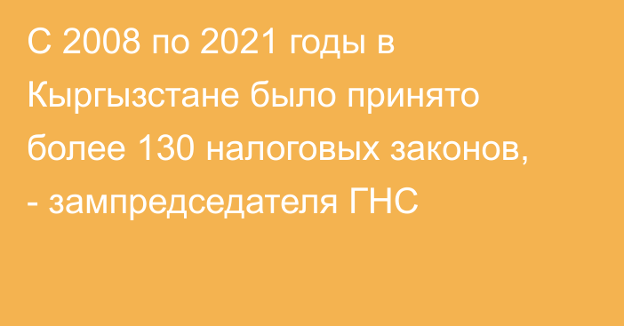 С 2008 по 2021 годы в Кыргызстане было принято более 130 налоговых законов, - зампредседателя ГНС