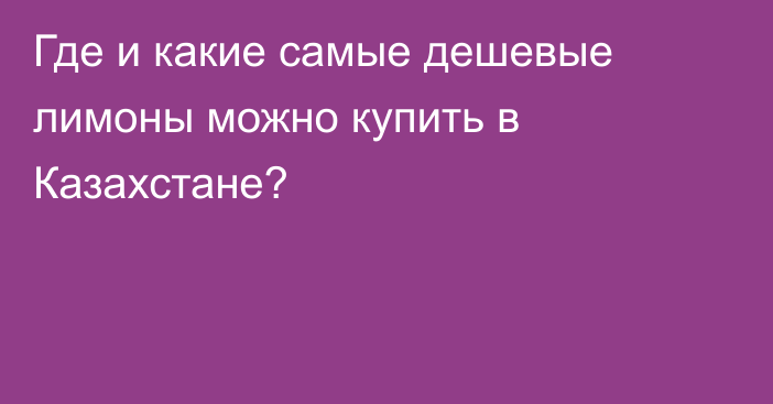 Где и какие самые дешевые лимоны можно купить в Казахстане?