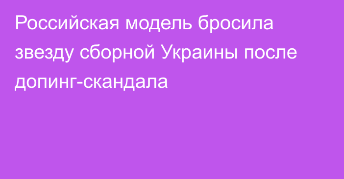 Российская модель бросила звезду сборной Украины после допинг-скандала