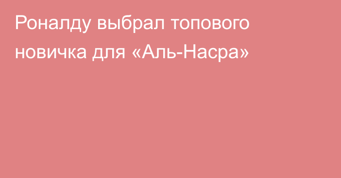 Роналду выбрал топового новичка для «Аль-Насра»