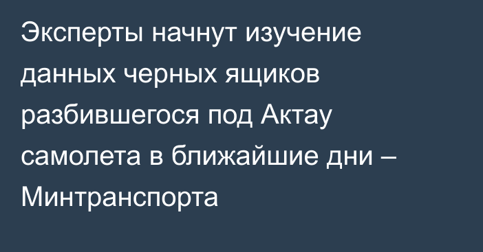 Эксперты начнут изучение данных черных ящиков разбившегося под Актау самолета в ближайшие дни – Минтранспорта