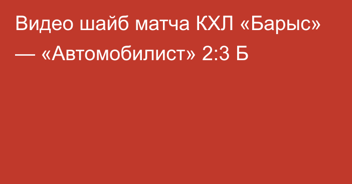 Видео шайб матча КХЛ «Барыс» — «Автомобилист» 2:3 Б