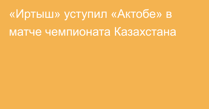 «Иртыш» уступил «Актобе» в матче чемпионата Казахстана