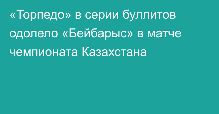 «Торпедо» в серии буллитов одолело «Бейбарыс» в матче чемпионата Казахстана