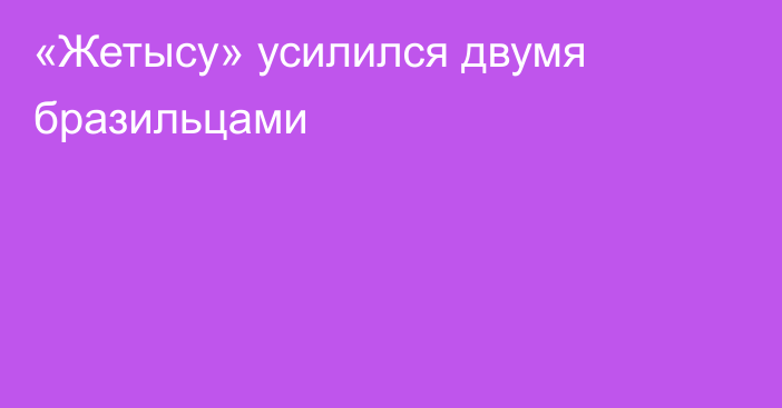 «Жетысу» усилился двумя бразильцами