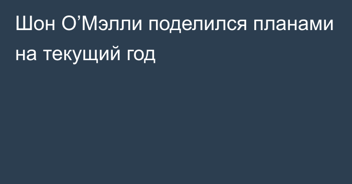 Шон О’Мэлли поделился планами на текущий год