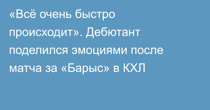 «Всё очень быстро происходит». Дебютант поделился эмоциями после матча за «Барыс» в КХЛ