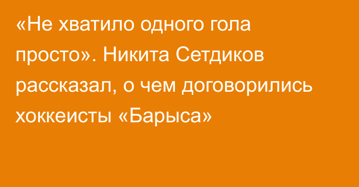 «Не хватило одного гола просто». Никита Сетдиков рассказал, о чем договорились хоккеисты «Барыса»