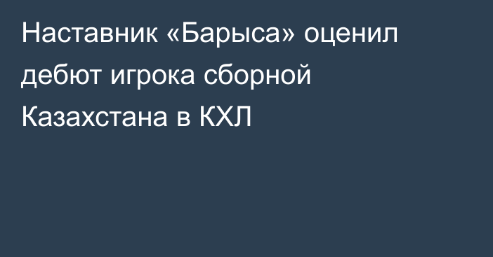 Наставник «Барыса» оценил дебют игрока сборной Казахстана в КХЛ